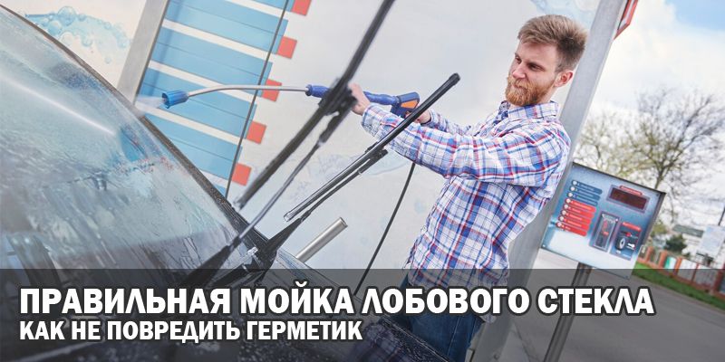 Правильная мойка лобового стекла: как не повредить герметик